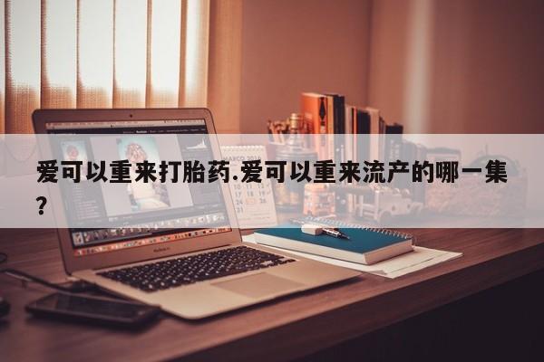 堕胎药微信有谁买微信爱可以重来打胎药.爱可以重来流产的哪一集？