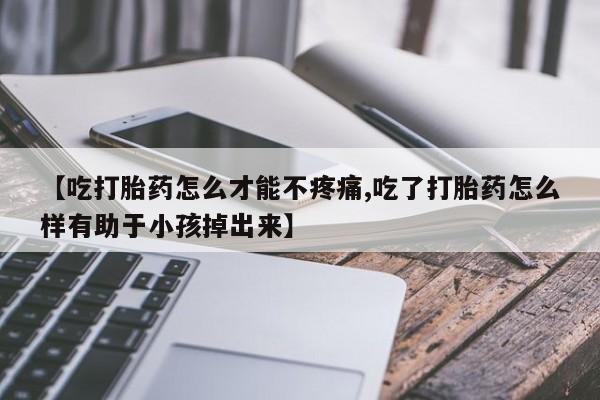 堕胎药微信有谁买微信【吃打胎药怎么才能不疼痛,吃了打胎药怎么样有助于小孩掉出来】