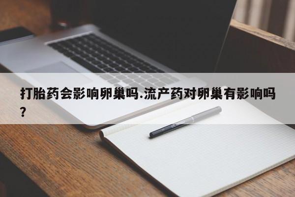 堕胎药微信有谁买微信打胎药会影响卵巢吗.流产药对卵巢有影响吗？