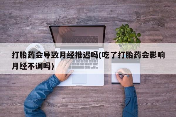 堕胎药微信有谁买微信打胎药会导致月经推迟吗(吃了打胎药会影响月经不调吗)