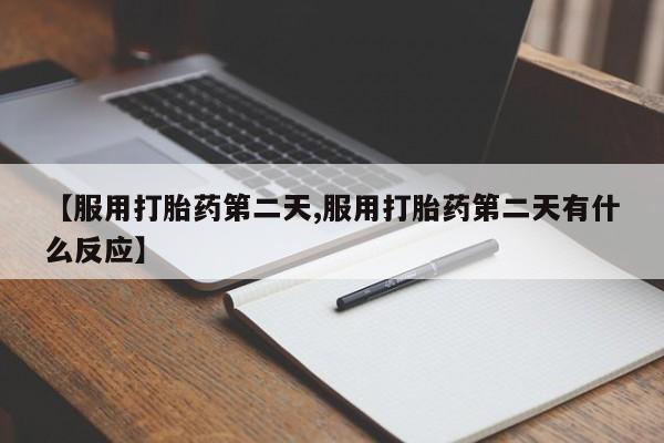 堕胎药微信有谁买微信【服用打胎药第二天,服用打胎药第二天有什么反应】