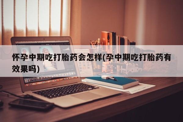 堕胎药微信有谁买微信怀孕中期吃打胎药会怎样(孕中期吃打胎药有效果吗)