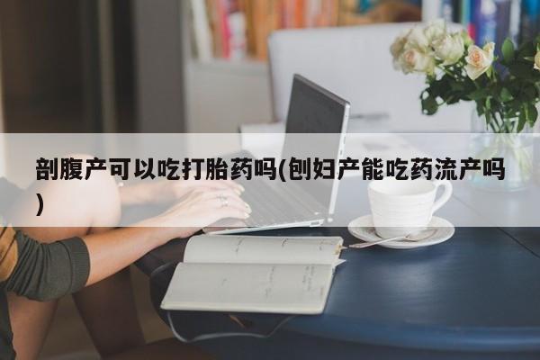 堕胎药微信有谁买微信剖腹产可以吃打胎药吗(刨妇产能吃药流产吗)