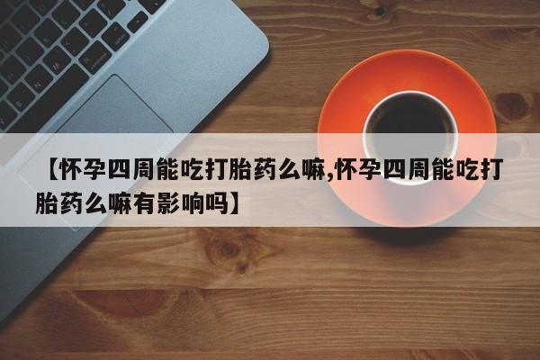 堕胎药微信有谁买微信【怀孕四周能吃打胎药么嘛,怀孕四周能吃打胎药么嘛有影响吗】