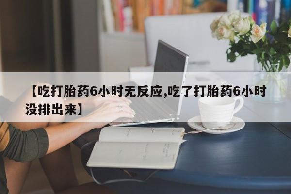 堕胎药微信有谁买微信【吃打胎药6小时无反应,吃了打胎药6小时没排出来】