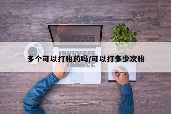 堕胎药微信有谁买微信多个可以打胎药吗/可以打多少次胎