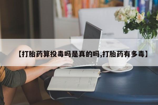 堕胎药微信有谁买微信【打胎药算投毒吗是真的吗,打胎药有多毒】