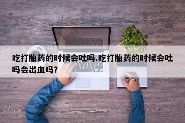 堕胎药微信有谁买微信吃打胎药的时候会吐吗.吃打胎药的时候会吐吗会出血吗？