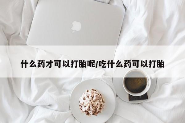 堕胎药微信有谁买微信什么药才可以打胎呢/吃什么药可以打胎