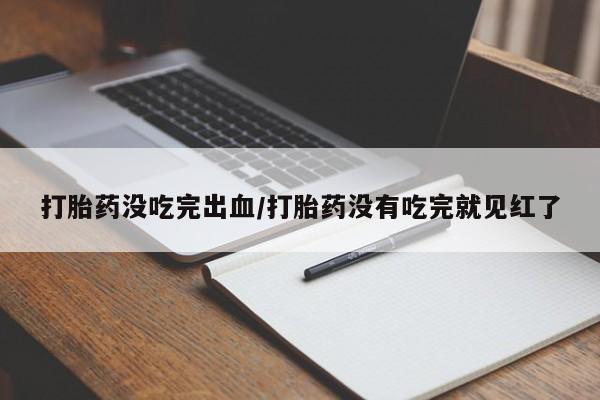 堕胎药微信有谁买微信打胎药没吃完出血/打胎药没有吃完就见红了