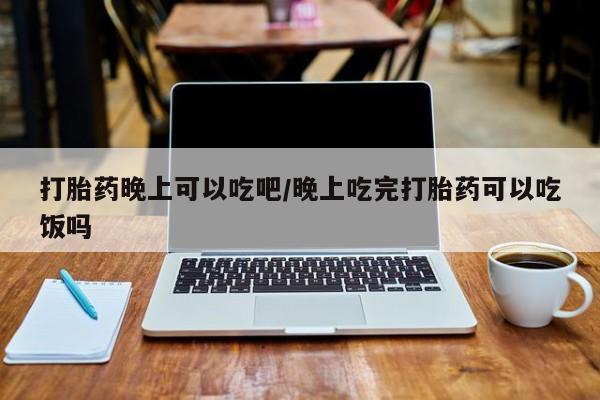 堕胎药微信有谁买微信打胎药晚上可以吃吧/晚上吃完打胎药可以吃饭吗