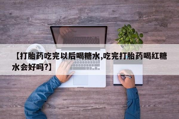 堕胎药微信有谁买微信【打胎药吃完以后喝糖水,吃完打胎药喝红糖水会好吗?】