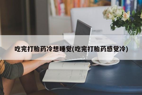 堕胎药微信有谁买微信吃完打胎药冷想睡觉(吃完打胎药感觉冷)