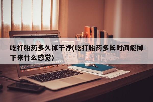 堕胎药微信有谁买微信吃打胎药多久掉干净(吃打胎药多长时间能掉下来什么感觉)