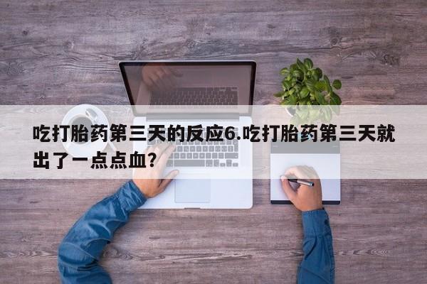 堕胎药微信有谁买微信吃打胎药第三天的反应6.吃打胎药第三天就出了一点点血？