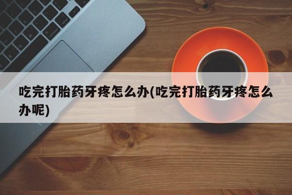 堕胎药微信有谁买微信吃完打胎药牙疼怎么办(吃完打胎药牙疼怎么办呢)
