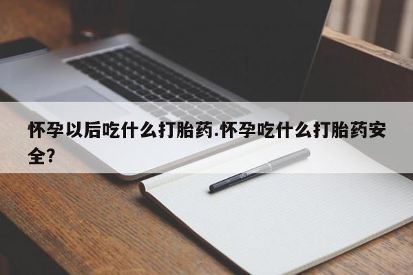 堕胎药微信有谁买微信怀孕以后吃什么打胎药.怀孕吃什么打胎药安全？