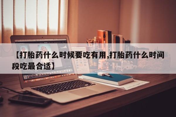 堕胎药微信有谁买微信【打胎药什么时候要吃有用,打胎药什么时间段吃最合适】