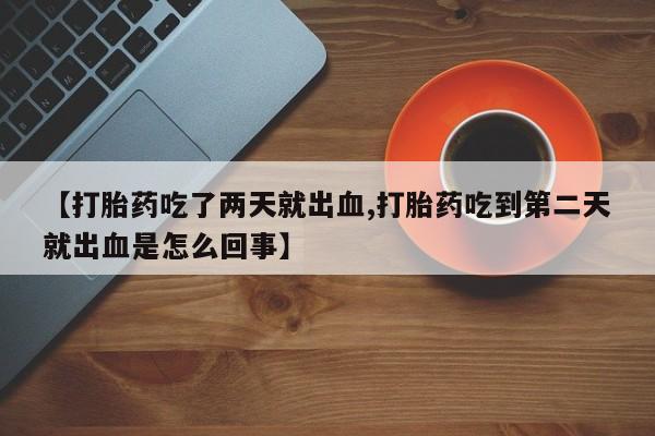 堕胎药微信有谁买微信【打胎药吃了两天就出血,打胎药吃到第二天就出血是怎么回事】