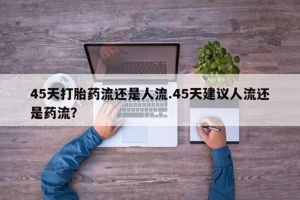 堕胎药微信有谁买微信45天打胎药流还是人流.45天建议人流还是药流？