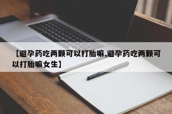 堕胎药微信有谁买微信【避孕药吃两颗可以打胎嘛,避孕药吃两颗可以打胎嘛女生】