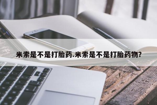 堕胎药微信有谁买微信米索是不是打胎药.米索是不是打胎药物？