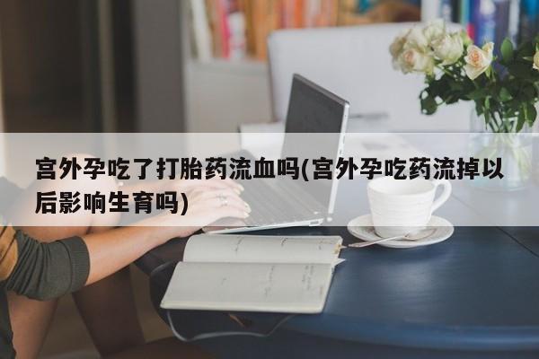 堕胎药微信有谁买微信宫外孕吃了打胎药流血吗(宫外孕吃药流掉以后影响生育吗)
