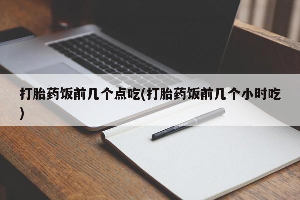 堕胎药微信有谁买微信打胎药饭前几个点吃(打胎药饭前几个小时吃)