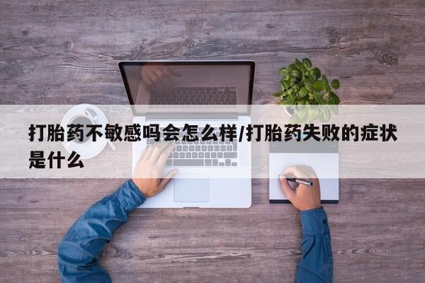 堕胎药微信有谁买微信打胎药不敏感吗会怎么样/打胎药失败的症状是什么