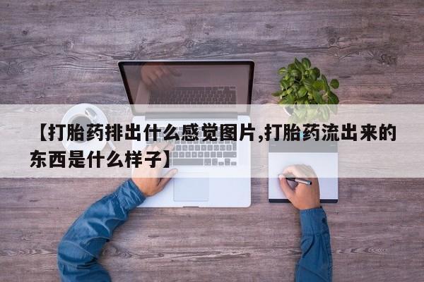 堕胎药微信有谁买微信【打胎药排出什么感觉图片,打胎药流出来的东西是什么样子】