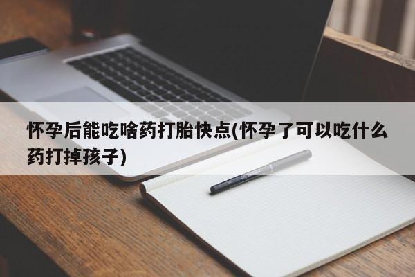 堕胎药微信有谁买微信怀孕后能吃啥药打胎快点(怀孕了可以吃什么药打掉孩子)