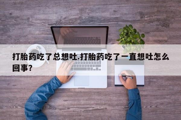 堕胎药微信有谁买微信打胎药吃了总想吐.打胎药吃了一直想吐怎么回事？