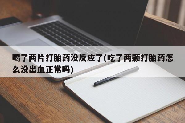 堕胎药微信有谁买微信喝了两片打胎药没反应了(吃了两颗打胎药怎么没出血正常吗)