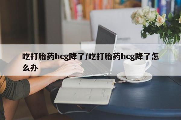 堕胎药微信有谁买微信吃打胎药hcg降了/吃打胎药hcg降了怎么办
