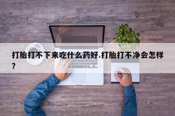 堕胎药微信有谁买微信打胎打不下来吃什么药好.打胎打不净会怎样？