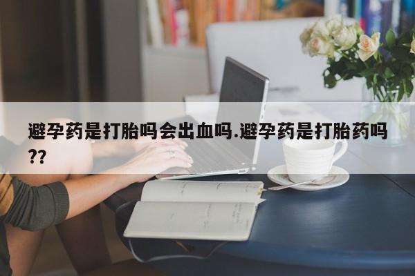 堕胎药微信有谁买微信避孕药是打胎吗会出血吗.避孕药是打胎药吗?？