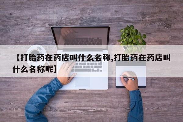 堕胎药微信有谁买微信【打胎药在药店叫什么名称,打胎药在药店叫什么名称呢】