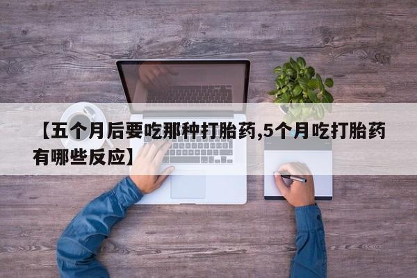 堕胎药微信有谁买微信【五个月后要吃那种打胎药,5个月吃打胎药有哪些反应】