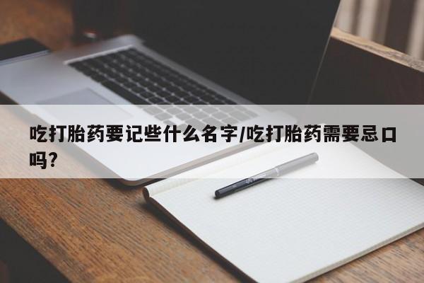 堕胎药微信有谁买微信吃打胎药要记些什么名字/吃打胎药需要忌口吗?