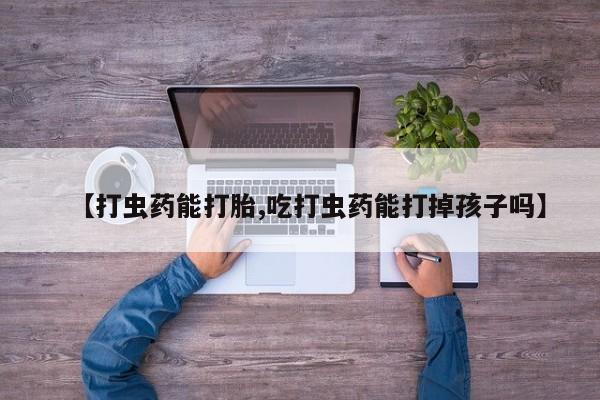 堕胎药微信有谁买微信【打虫药能打胎,吃打虫药能打掉孩子吗】