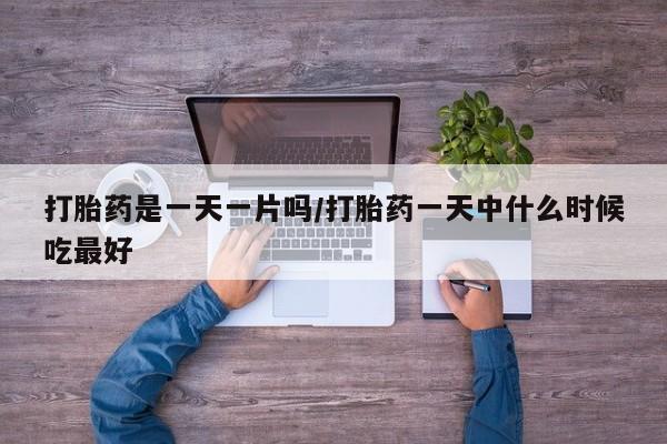 堕胎药微信有谁买微信打胎药是一天一片吗/打胎药一天中什么时候吃最好