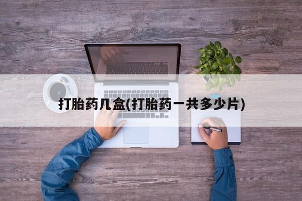 堕胎药微信有谁买微信打胎药几盒(打胎药一共多少片)