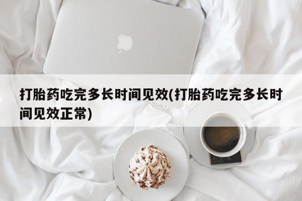 堕胎药微信有谁买微信打胎药吃完多长时间见效(打胎药吃完多长时间见效正常)