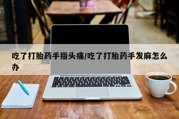 堕胎药微信有谁买微信吃了打胎药手指头痛/吃了打胎药手发麻怎么办