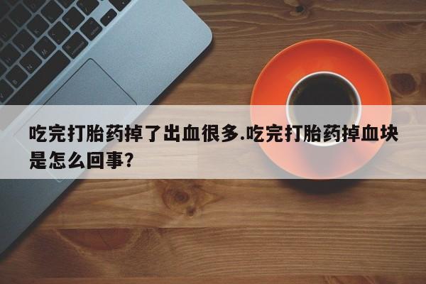 堕胎药微信有谁买微信吃完打胎药掉了出血很多.吃完打胎药掉血块是怎么回事？