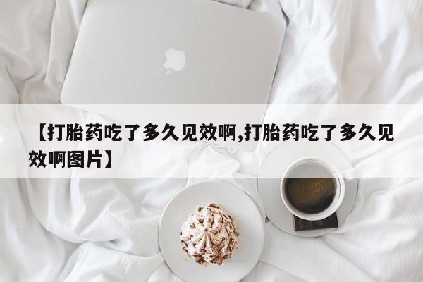 堕胎药微信有谁买微信【打胎药吃了多久见效啊,打胎药吃了多久见效啊图片】