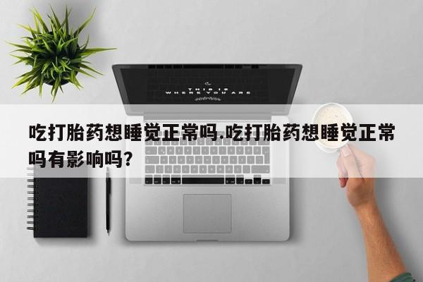 堕胎药微信有谁买微信吃打胎药想睡觉正常吗.吃打胎药想睡觉正常吗有影响吗？