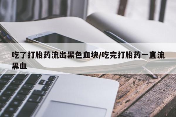 堕胎药微信有谁买微信吃了打胎药流出黑色血块/吃完打胎药一直流黑血