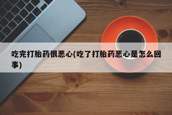 堕胎药微信有谁买微信吃完打胎药很恶心(吃了打胎药恶心是怎么回事)