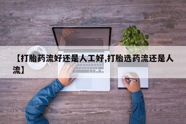 堕胎药微信有谁买微信【打胎药流好还是人工好,打胎选药流还是人流】